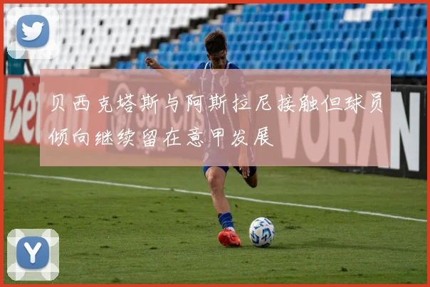 贝西克塔斯与阿斯拉尼接触但球员倾向继续留在意甲发展
