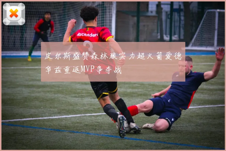 皮尔斯盛赞森林狼实力超火箭爱德华兹重返MVP争夺战