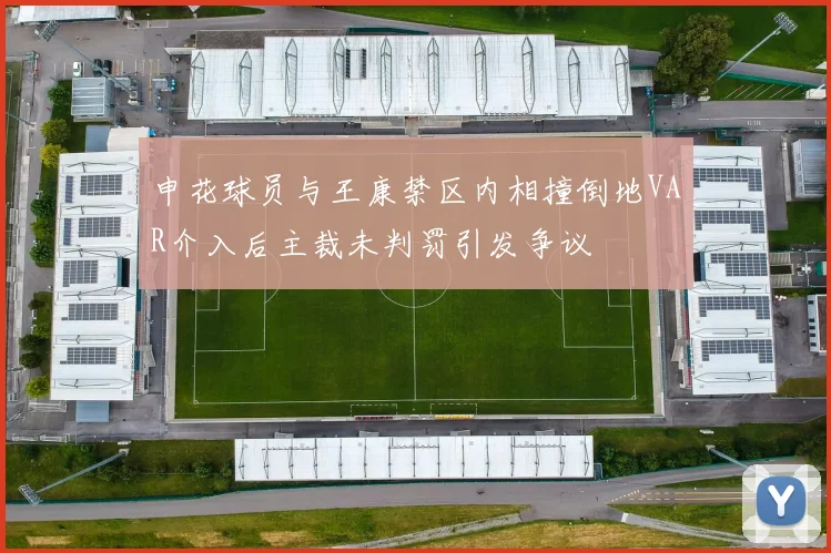 申花球员与王康禁区内相撞倒地VAR介入后主裁未判罚引发争议