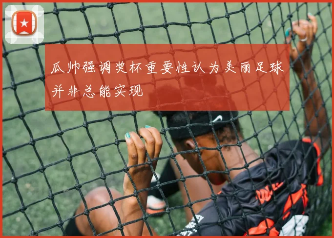 瓜帅强调奖杯重要性认为美丽足球并非总能实现