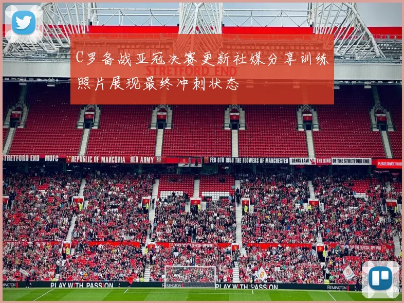 C罗备战亚冠决赛更新社媒分享训练照片展现最终冲刺状态