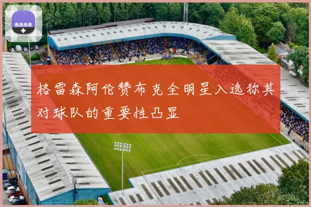 格雷森阿伦赞布克全明星入选称其对球队的重要性凸显