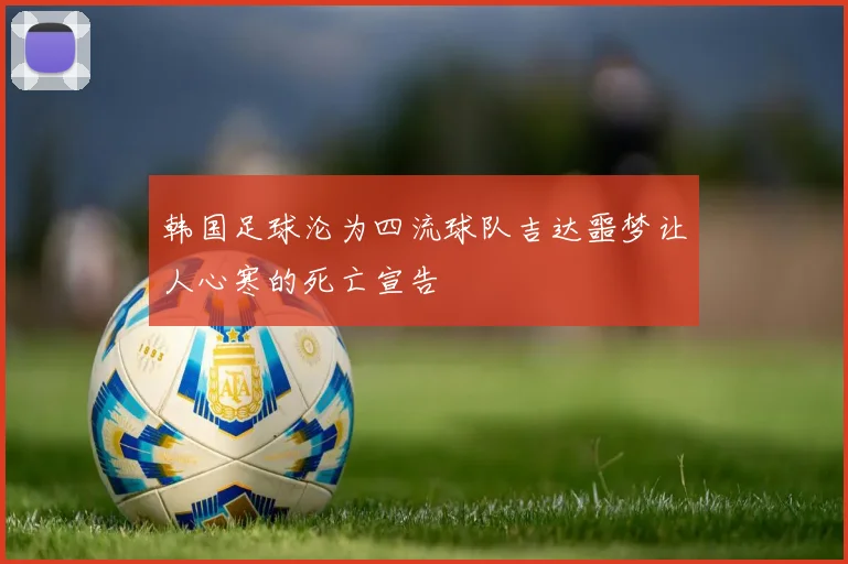 韩国足球沦为四流球队吉达噩梦让人心寒的死亡宣告