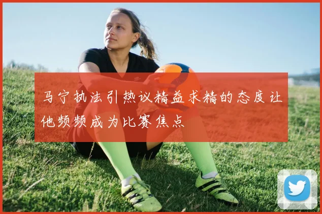 马宁执法引热议精益求精的态度让他频频成为比赛焦点