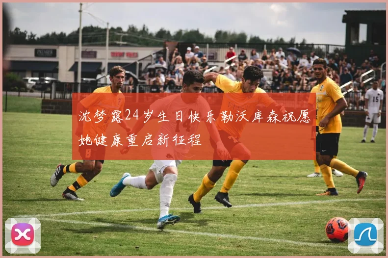 沈梦露24岁生日快乐勒沃库森祝愿她健康重启新征程