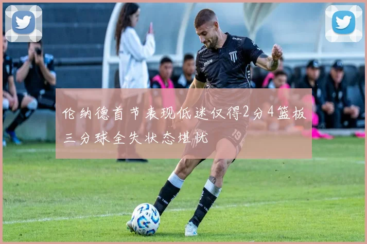 伦纳德首节表现低迷仅得2分4篮板三分球全失状态堪忧