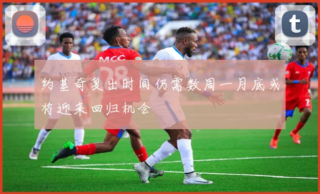 约基奇复出时间仍需数周一月底或将迎来回归机会
